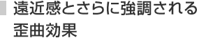遠近感とさらに強調される歪曲効果