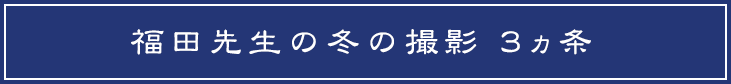 福田先生の冬の撮影 3ヵ条