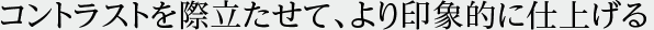 コントラストを際立たせて、より印象的に仕上げる