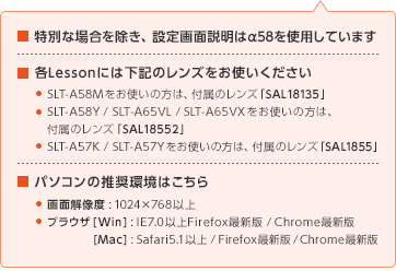 ʂȏꍇAݒʐα58gpĂ܂ eLessonɂ͉L̃Yg SLT-A58M ǵ̕At̃YuSAL18135vSLT-A58Y / SLT-A65VL / SLT-A65VX ǵ̕At̃YuSAL18552vSLT-A57K / SLT-A57Y ǵ̕At̃YuSAL1855vp\R̐͂ ʉ𑜓x : 1024~768ȏuEU [Win] : IE7.0ȏFirefoxŐV / ChromeŐV [Mac] : Safari5.1ȏ / FirefoxŐV / ChromeŐV