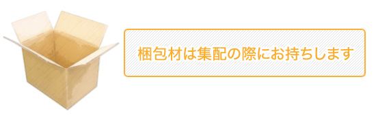 梱包材は集配の際にお持ちします