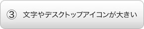 文字やデスクトップアイコンが大きい