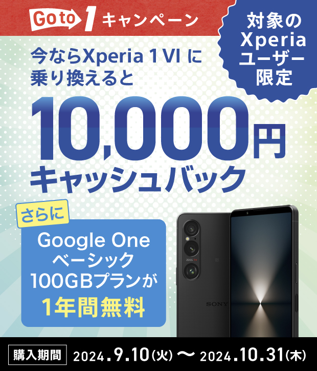 Go to 1 キャンペーン 対象のXperiaユーザー限定 今ならXperia 1 VIに乗り換えると10,000円キャッシュバック さらにGoogle One ベーシック100GBプランが1年間無料 購入期間 2024.9.10（火）〜2024.10.31（木）