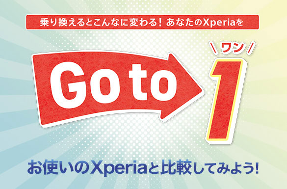 乗り換えるとこんなに変わる！あなたのXperiaを Go To 1 お使いのXperiaと比較してみよう！