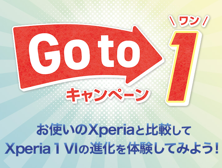 Go to 1 キャンペーン お使いのXperiaと比較してXperia 1 VIの進化を体験してみよう！