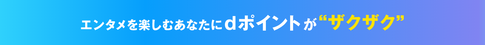 エンタメを楽しむあなたにdポイントが “ザクザク” 