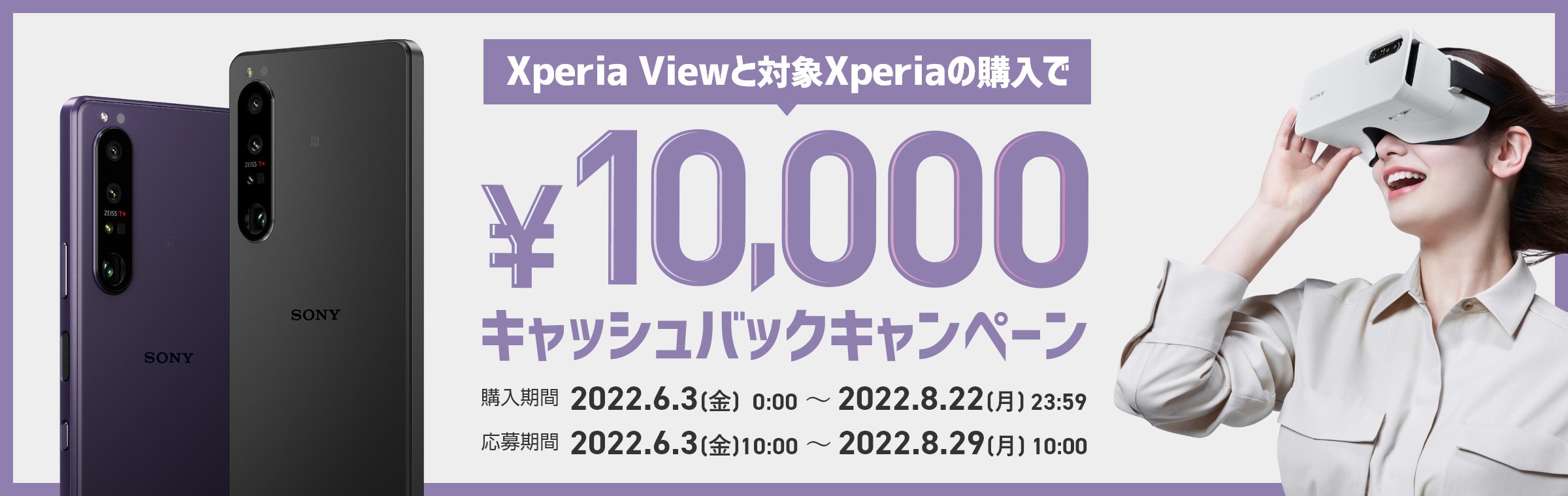 Xperia Viewと対象Xperiaの購入で￥10,000キャッシュバックキャンペーン 購入期間：2022.6/3(金)0:00～2022.8/22(月)23:59 応募期間：2022.6/3(金)～2022.8/29(月)10:00